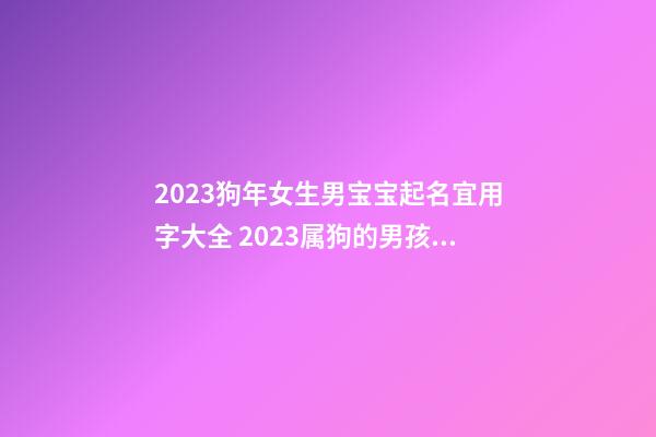 2023狗年女生男宝宝起名宜用字大全 2023属狗的男孩女娃取名宜用字大全